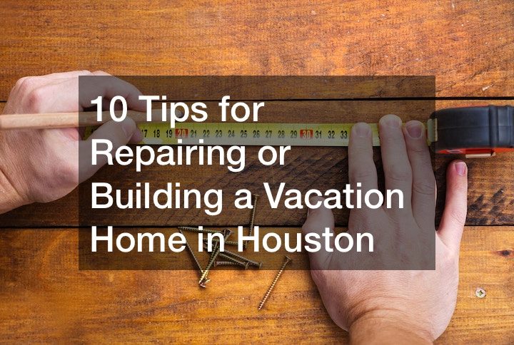 10 Tips for Repairing or Building a Vacation Home in Houston